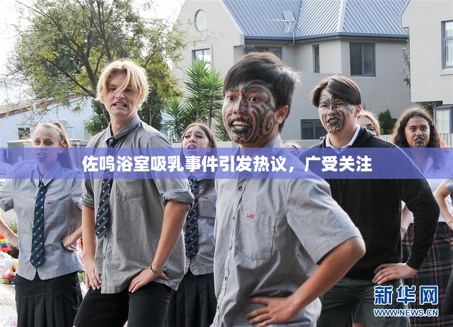 佐鸣浴室吸乳事件引发热议，广受关注