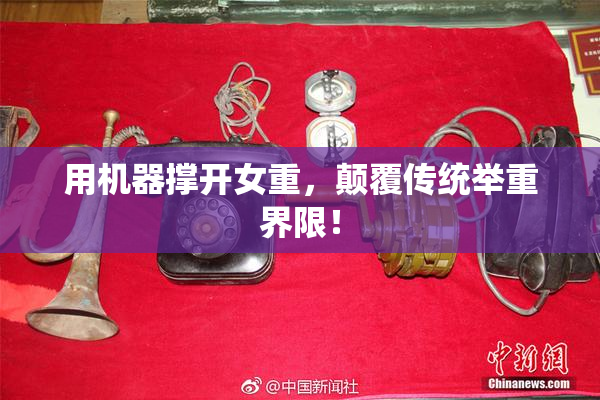 用机器撑开女重，颠覆传统举重界限！