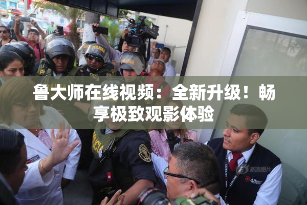 鲁大师在线视频：全新升级！畅享极致观影体验