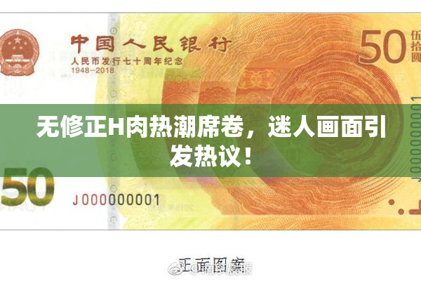 无修正H肉热潮席卷，迷人画面引发热议！