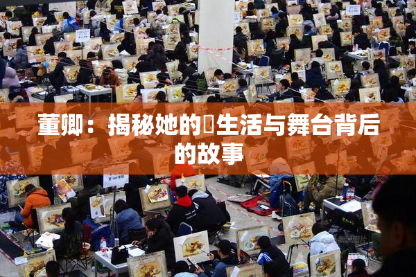 董卿：揭秘她的婬生活与舞台背后的故事
