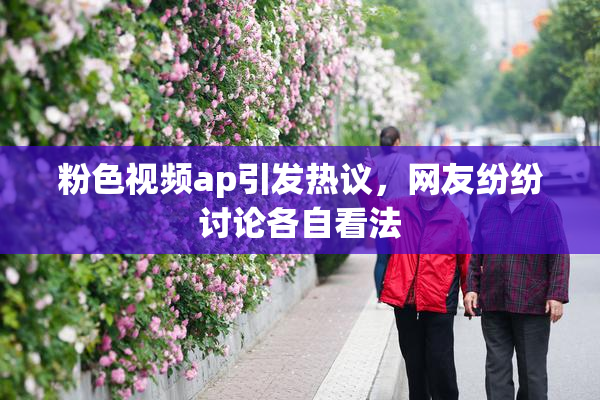 粉色视频ap引发热议，网友纷纷讨论各自看法