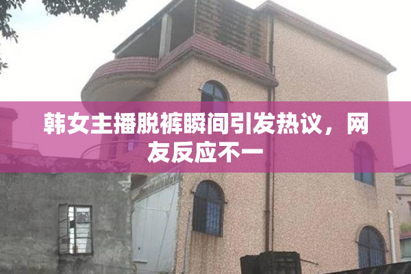 韩女主播脱裤瞬间引发热议，网友反应不一
