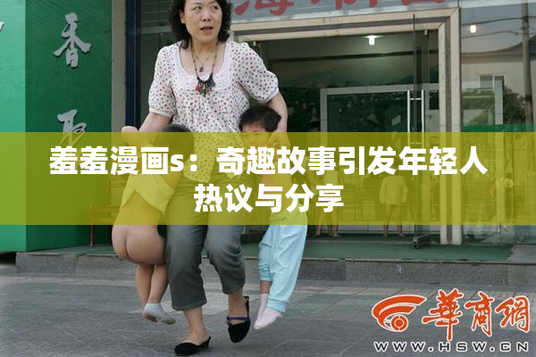 羞羞漫画s：奇趣故事引发年轻人热议与分享