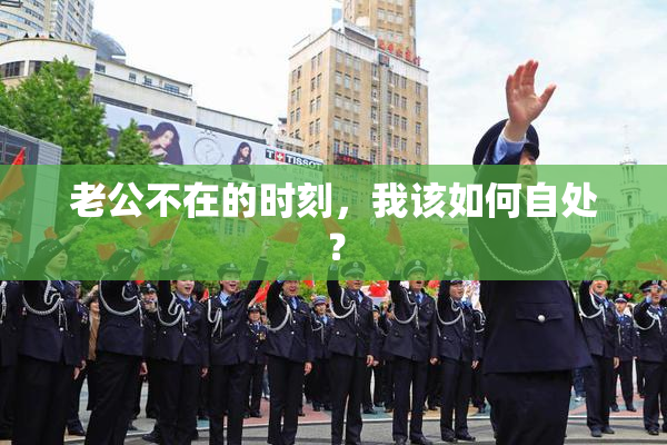 老公不在的时刻，我该如何自处？