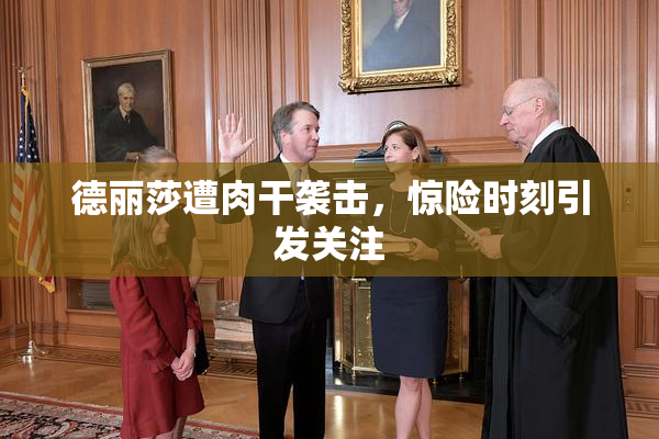 德丽莎遭肉干袭击，惊险时刻引发关注