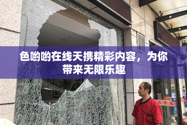 色哟哟在线天携精彩内容，为你带来无限乐趣