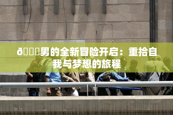 😚男的全新冒险开启：重拾自我与梦想的旅程