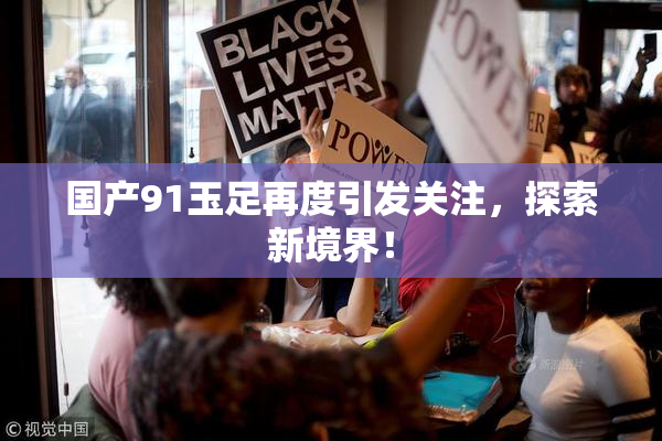 国产91玉足再度引发关注，探索新境界！
