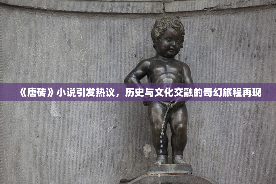 《唐砖》小说引发热议，历史与文化交融的奇幻旅程再现