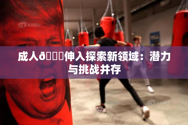 成人🍆伸入探索新领域：潜力与挑战并存