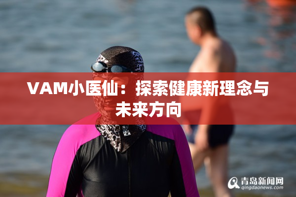 VAM小医仙：探索健康新理念与未来方向