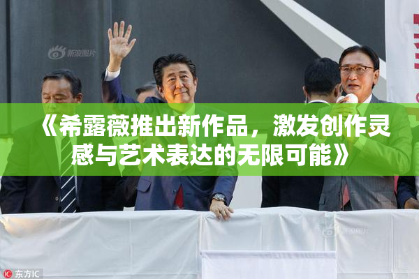《希露薇推出新作品，激发创作灵感与艺术表达的无限可能》