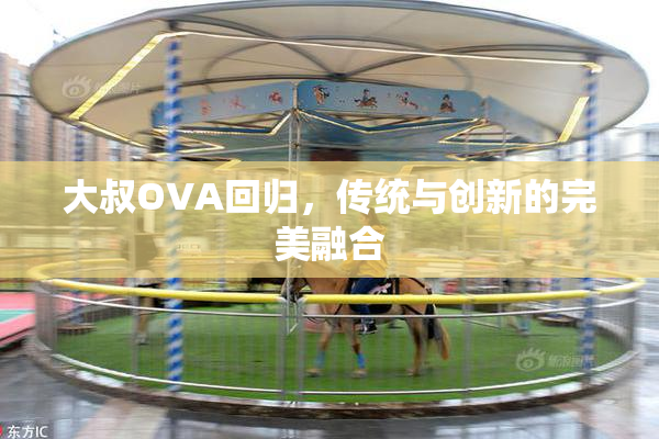 大叔OVA回归，传统与创新的完美融合