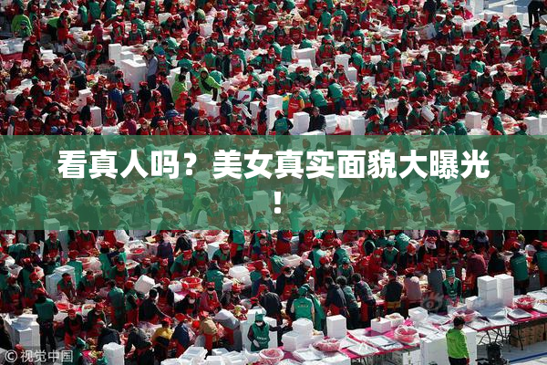看真人吗？美女真实面貌大曝光！