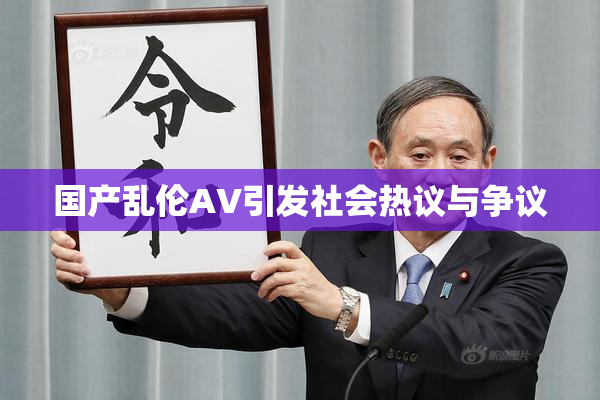 国产乱伦AV引发社会热议与争议