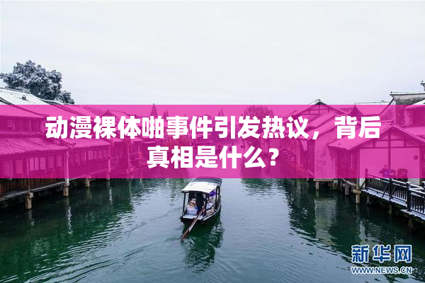 动漫裸体啪事件引发热议，背后真相是什么？