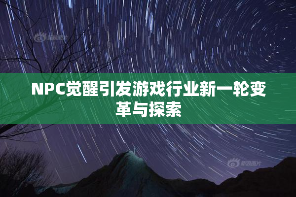 NPC觉醒引发游戏行业新一轮变革与探索