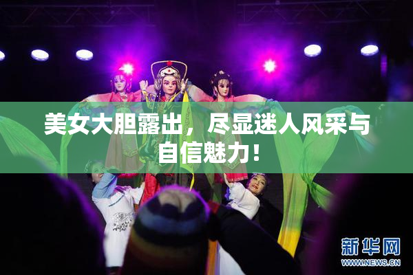 美女大胆露出，尽显迷人风采与自信魅力！