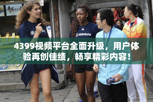 4399视频平台全面升级，用户体验再创佳绩，畅享精彩内容！