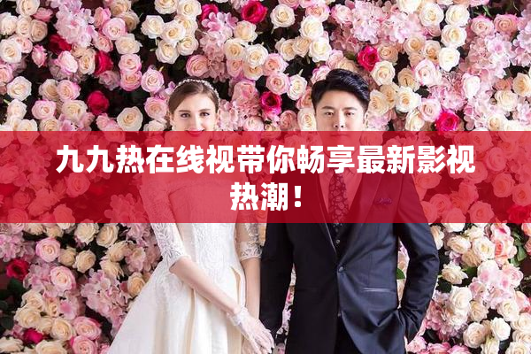 九九热在线视带你畅享最新影视热潮！