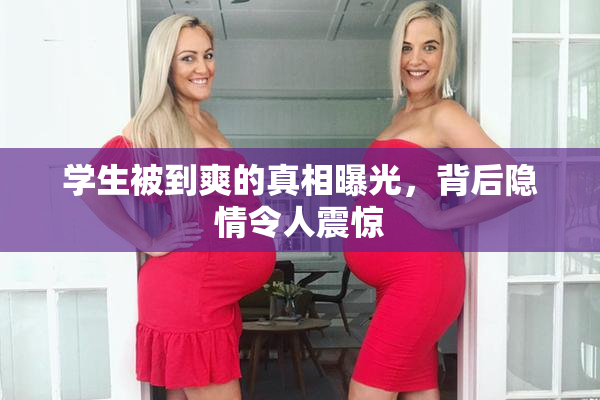 学生被到爽的真相曝光，背后隐情令人震惊