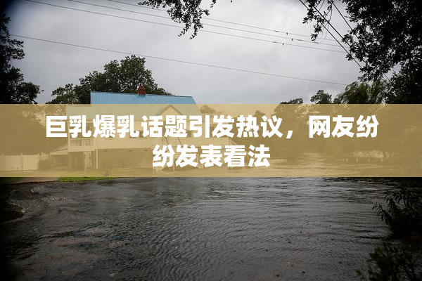 巨乳爆乳话题引发热议，网友纷纷发表看法