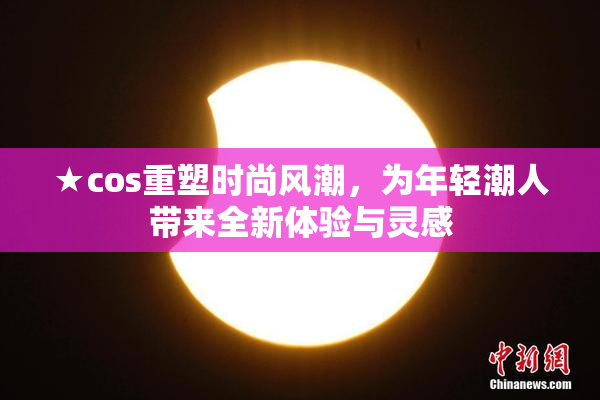 ★cos重塑时尚风潮，为年轻潮人带来全新体验与灵感