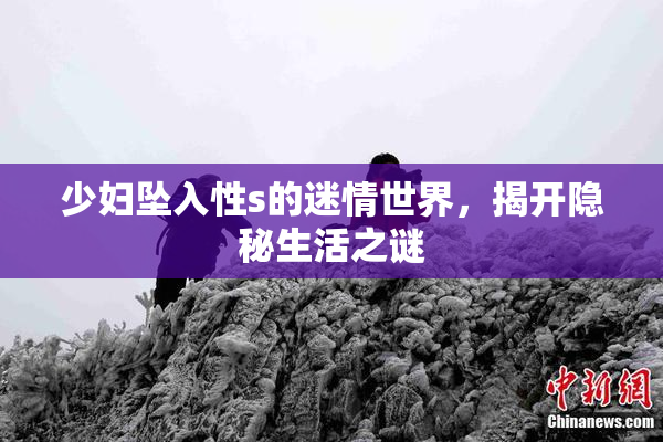 少妇坠入性s的迷情世界，揭开隐秘生活之谜