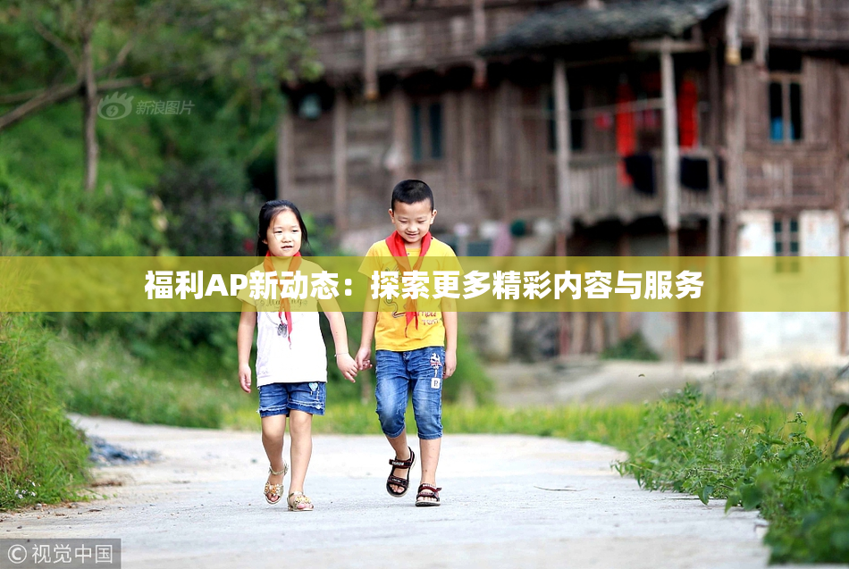 福利AP新动态：探索更多精彩内容与服务
