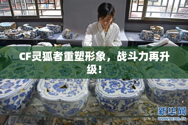 CF灵狐者重塑形象，战斗力再升级！