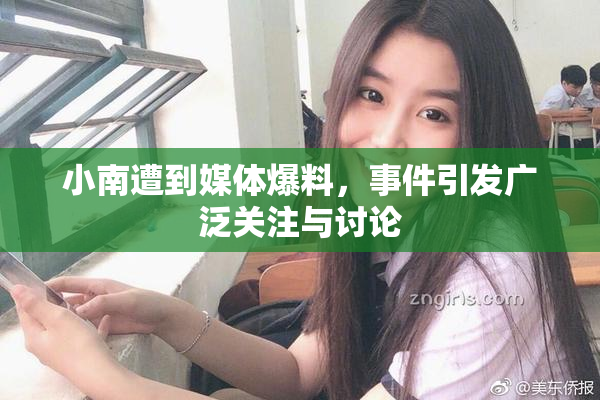 小南遭到媒体爆料，事件引发广泛关注与讨论