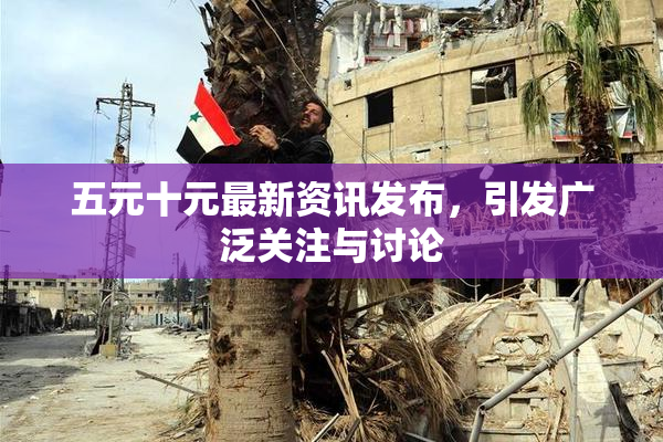 五元十元最新资讯发布，引发广泛关注与讨论