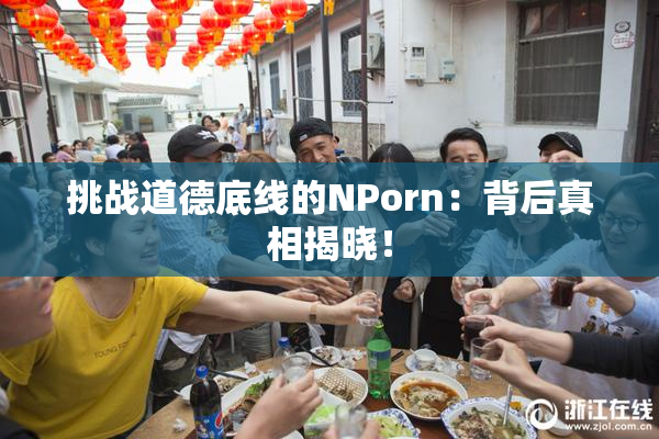 挑战道德底线的ΝPorn：背后真相揭晓！