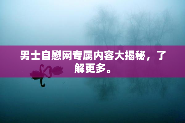 男士自慰网专属内容大揭秘，了解更多。