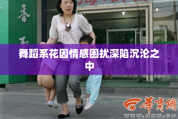 舞蹈系花因情感困扰深陷沉沦之中