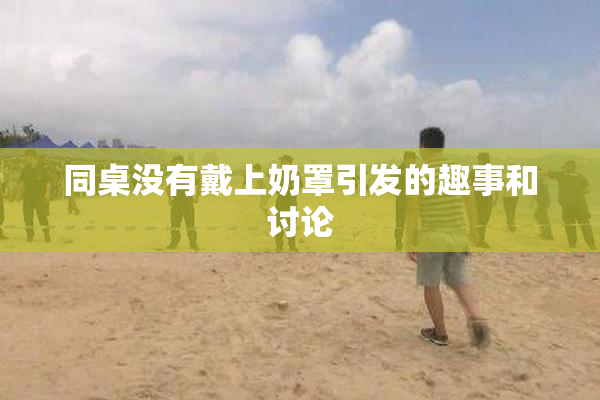 同桌没有戴上奶罩引发的趣事和讨论