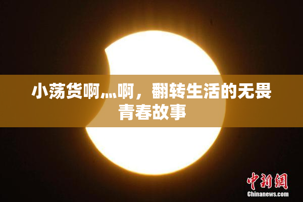 小荡货啊灬啊，翻转生活的无畏青春故事