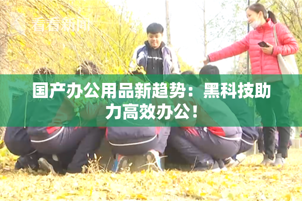 国产办公用品新趋势：黑科技助力高效办公！