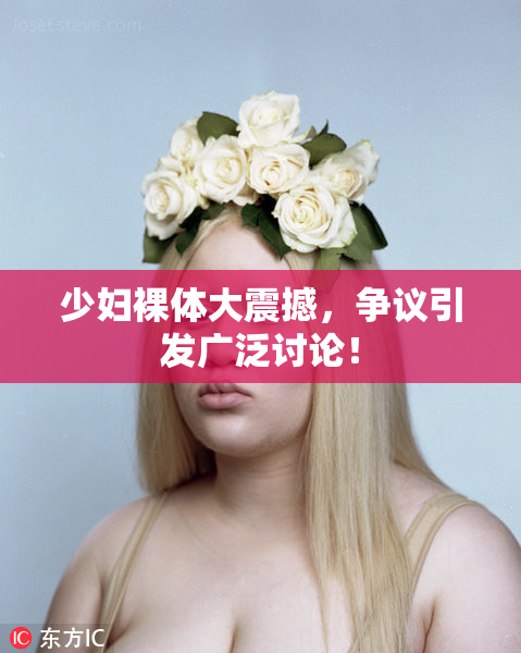 少妇裸体大震撼，争议引发广泛讨论！