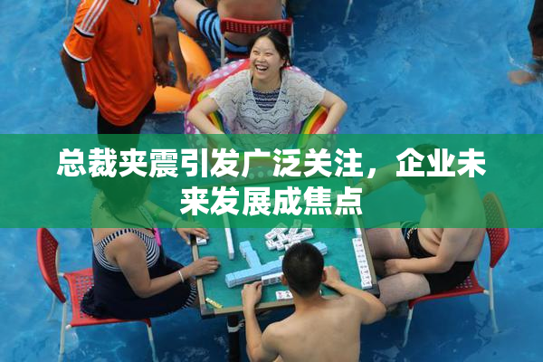 总裁夹震引发广泛关注，企业未来发展成焦点