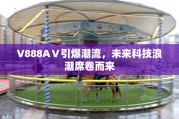 V888AⅤ引爆潮流，未来科技浪潮席卷而来