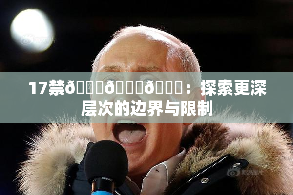 17禁🍆🍑🔞：探索更深层次的边界与限制