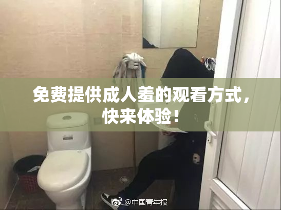 免费提供成人羞的观看方式，快来体验！