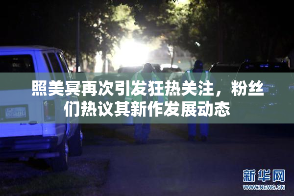 照美冥再次引发狂热关注，粉丝们热议其新作发展动态