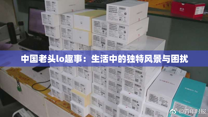 中国老头lo趣事：生活中的独特风景与困扰