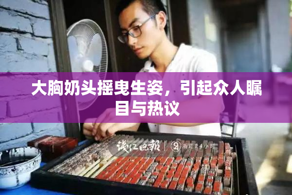 大胸奶头摇曳生姿，引起众人瞩目与热议