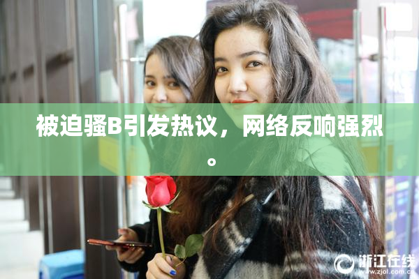 被迫骚B引发热议，网络反响强烈。