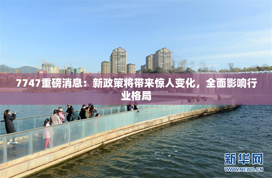 7747重磅消息：新政策将带来惊人变化，全面影响行业格局