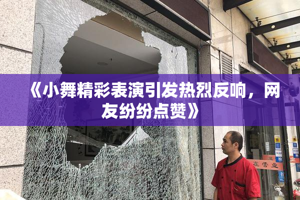 《小舞精彩表演引发热烈反响，网友纷纷点赞》